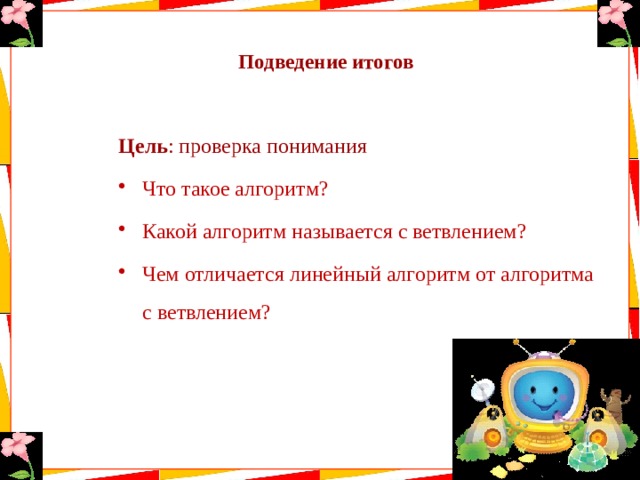  Подведение итогов   Цель : проверка понимания Что такое алгоритм? Какой алгоритм называется с ветвлением? Чем отличается линейный алгоритм от алгоритма с ветвлением? 
