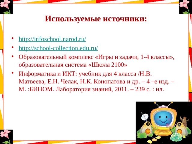 Используемые источники: http://infoschool.narod.ru / http://school-collection.edu.ru / Образовательный комплекс «Игры и задачи, 1-4 классы», образовательная система «Школа 2100» Информатика и ИКТ: учебник для 4 класса /Н.В. Матвеева, Е.Н. Челак, Н.К. Конопатова и др. – 4 –е изд. – М. :БИНОМ. Лаборатория знаний, 2011. – 239 с. : ил. 