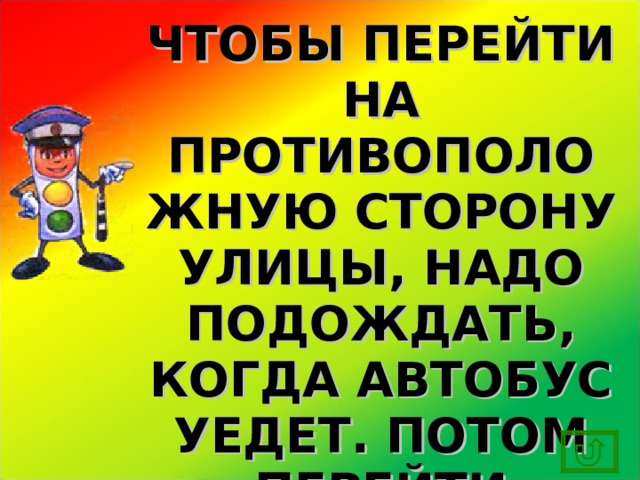 ЧТОБЫ ПЕРЕЙТИ НА ПРОТИВОПОЛОЖНУЮ СТОРОНУ УЛИЦЫ, НАДО ПОДОЖДАТЬ, КОГДА АВТОБУС УЕДЕТ. ПОТОМ ПЕРЕЙТИ ДОРОГУ ПО ПРАВИЛАМ! 