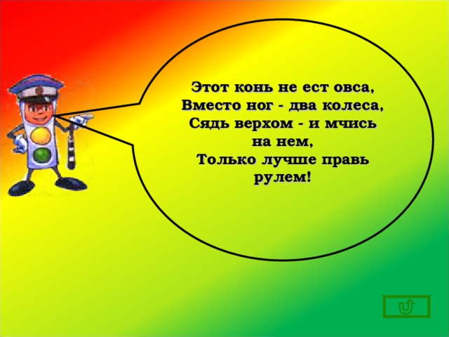Этот конь не ест овса, Вместо ног - два колеса, Сядь верхом - и мчись на нем, Только лучше правь рулем!  