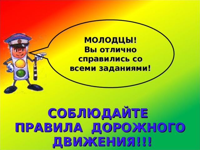 МОЛОДЦЫ! Вы отлично справились со всеми заданиями! СОБЛЮДАЙТЕ ПРАВИЛА ДОРОЖНОГО ДВИЖЕНИЯ!!! 