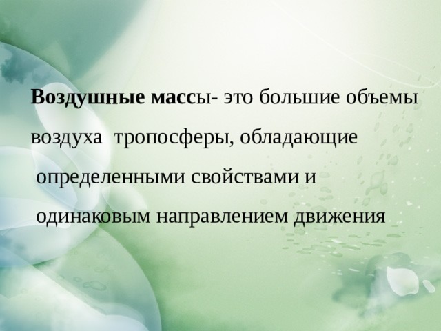 Воздушные масс ы- это большие объемы воздуха тропосферы, обладающие  определенными свойствами и  одинаковым направлением движения  