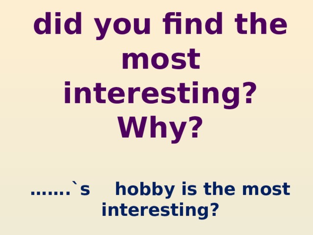    Whose hobbies did you find the most interesting? Why?   …….`s hobby is the most interesting? 