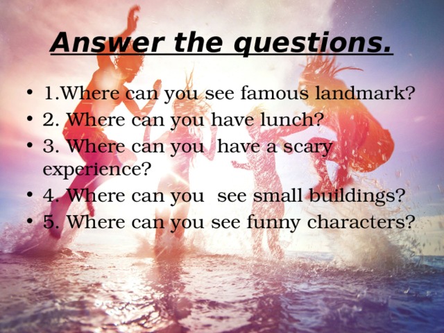 Answer the questions. 1.Where can you see famous landmark? 2. Where can you have lunch? 3. Where can you have a scary experience? 4. Where can you see small buildings? 5. Where can you see funny characters? 