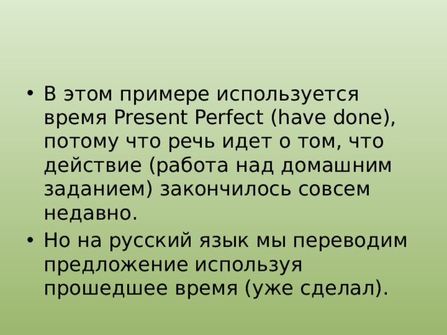 В этом примере используется время Present Perfect (have done), потому что речь идет о том, что действие (работа над домашним заданием) закончилось совсем недавно. Но на русский язык мы переводим предложение используя прошедшее время (уже сделал). 