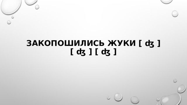Закопошились жуки [ ʤ ] [ ʤ ] [ ʤ ] 