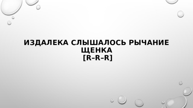 Издалека слышалось рычание щенка  [r–r–r] 