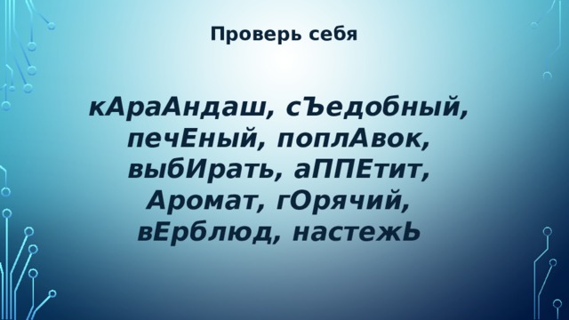 Проверь себя   кАраАндаш, сЪедобный, печЕный, поплАвок, выбИрать, аППЕтит, Аромат, гОрячий, вЕрблюд, настежЬ 