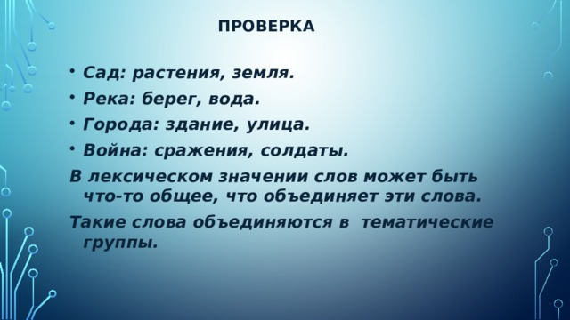 Проверка Сад: растения, земля. Река: берег, вода. Города: здание, улица. Война: сражения, солдаты. В лексическом значении слов может быть что-то общее, что объединяет эти слова. Такие слова объединяются в тематические группы.  