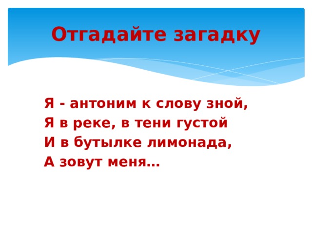 Отгадайте загадку Я - антоним к слову зной, Я в реке, в тени густой И в бутылке лимонада, А зовут меня… 