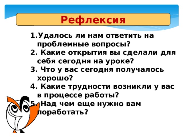Рефлексия Удалось ли нам ответить на проблемные вопросы?  Какие открытия вы сделали для себя сегодня на уроке?  Что у вас сегодня получалось хорошо?  Какие трудности возникли у вас в процессе работы?  Над чем еще нужно вам поработать? 