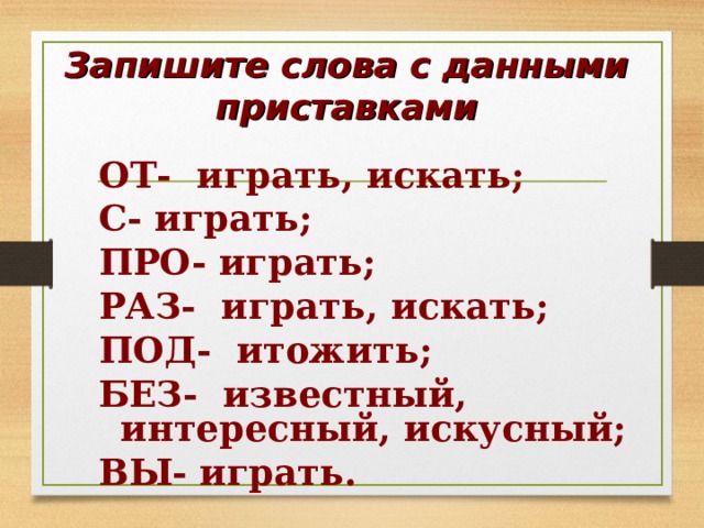 Запишите слова с данными приставками ОТ- играть, искать; С- играть; ПРО- играть; РАЗ- играть, искать; ПОД- итожить; БЕЗ- известный, интересный, искусный; ВЫ- играть. 