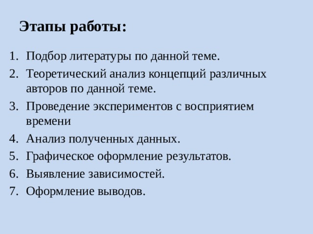 Этапы работы: Подбор литературы по данной теме. Теоретический анализ концепций различных авторов по данной теме. Проведение экспериментов с восприятием времени Анализ полученных данных. Графическое оформление результатов. Выявление зависимостей. Оформление выводов. 