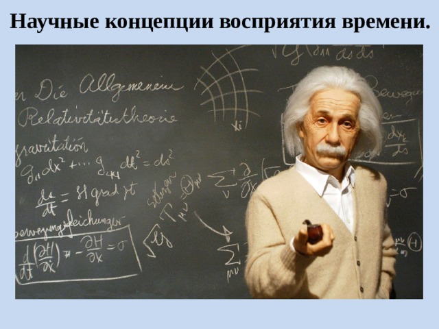 Научные концепции восприятия времени.   На данный момент, существует множество различных взглядов на тему восприятия времени. Мы можем наблюдать устойчивый интерес ученых, которые объясняют время со своей точки зрения, аргументируя свои доводы проведенными исследованиями в разных научных сферах.  