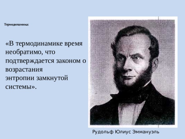 Термодинамика:   «В термодинамике время необратимо, что подтверждается законом о возрастания энтропии замкнутой системы». Термодинамика: В термодинамике время необратимо, что подтверждается законом о возрастания энтропии замкнутой системы [5]. Рудольф Юлиус Эммануэль  