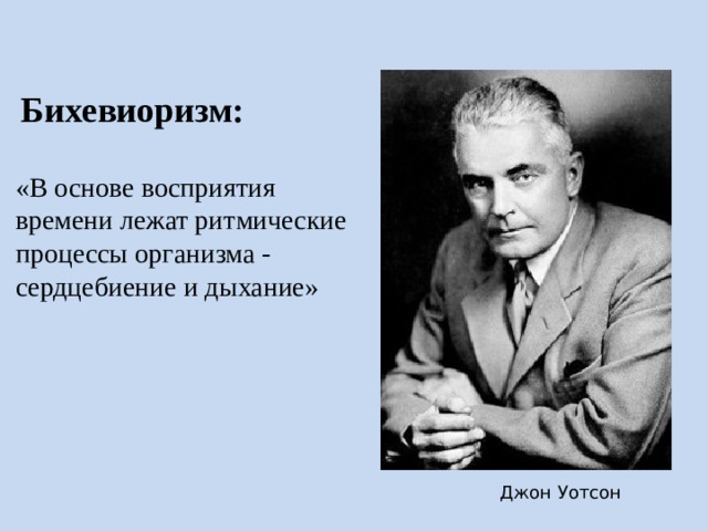 Бихевиоризм: «В основе восприятия времени лежат ритмические процессы организма - сердцебиение и дыхание» Представители бихевиористского направления считали, что в основе восприятия времени лежат ритмические процессы организма - сердцебиение и дыхание, на которые и ориентирован человек. Джон Уотсон  