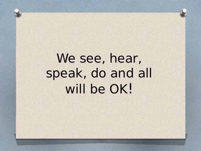   We see, hear, speak, do and all will be OK !    