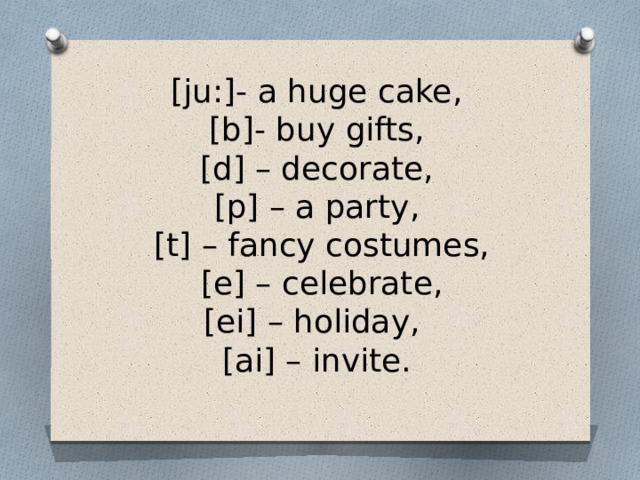 [ju:]- a huge cake,   [b]- buy gifts,   [d] – decorate,   [p] – a party,  [t] – fancy costumes,   [e] – celebrate,   [ei] – holiday,    [ai] – invite.    