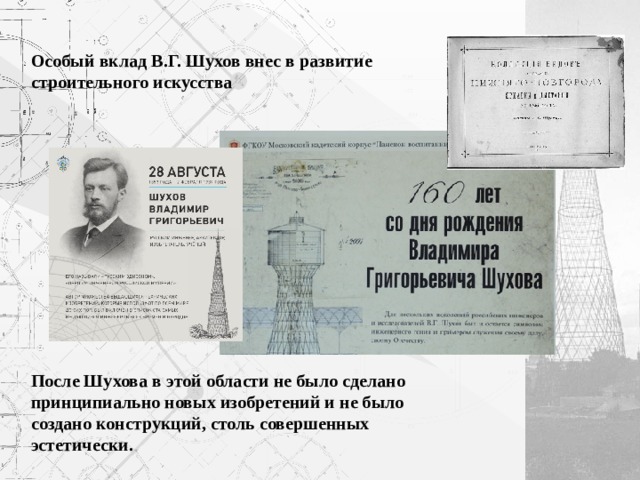  Особый вклад В.Г. Шухов внес в развитие строительного искусства              После Шухова в этой области не было сделано принципиально новых изобретений и не было создано конструкций, столь совершенных эстетически. 