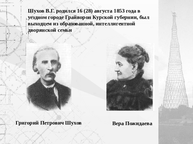 Шухов В.Г. родился 16 (28) августа 1853 года в уездном городе Грайворон Курской губернии, был выходцем из образованной, интеллигентной дворянской семьи Григорий Петрович Шухов Вера Пожидаева 