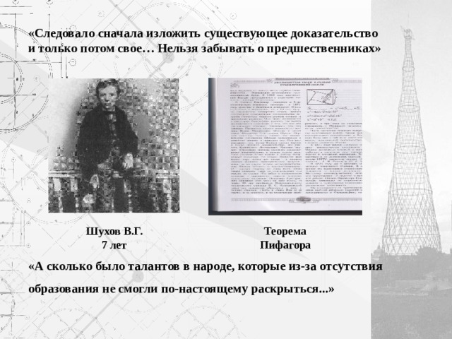 «Следовало сначала изложить существующее доказательство и только потом свое… Нельзя забывать о предшественниках» Шухов В.Г. 7 лет Теорема Пифагора «А сколько было талантов в народе, которые из-за отсутствия образования не смогли по-настоящему раскрыться...» 