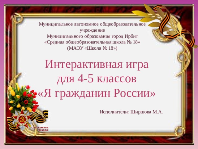 Муниципальное автономное общеобразовательное учреждение  Муниципального образования город Ирбит  «Средняя общеобразовательная школа № 18»  (МАОУ «Школа № 18») Интерактивная игра для 4-5 классов «Я гражданин России» Исполнители: Ширшова М.А.  