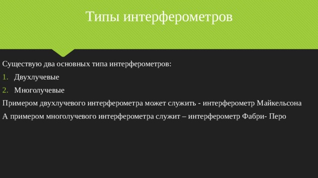 Типы интерферометров Существую два основных типа интерферометров: Двухлучевые Многолучевые Примером двухлучевого интерферометра может служить - интерферометр Майкельсона А примером многолучевого интерферометра служит – интерферометр Фабри- Перо 