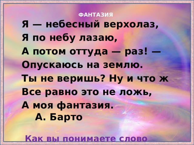  Я — небесный верхолаз, Я по небу лазаю, А потом оттуда — раз! — Опускаюсь на землю. Ты не веришь? Ну и что ж Все равно это не ложь, А моя фантазия. А. Барто   Как вы понимаете слово 