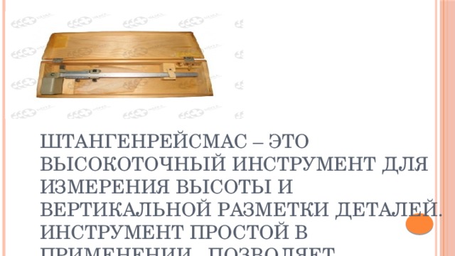    Штангенрейсмас – это высокоточный инструмент для измерения высоты и вертикальной разметки деталей. Инструмент простой в применении, позволяет производить измерения и разметку с точностью до 0,05 мм без наличия специальных знаний и навыков. 