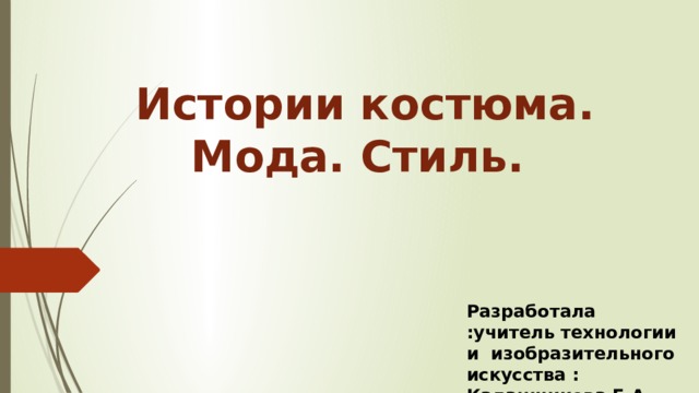 Истории костюма. Мода. Стиль. Разработала :учитель технологии и изобразительного искусства : Калашникова Е.А. МОУ СШ № 87 