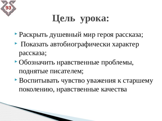 Цель урока: Раскрыть душевный мир героя рассказа;  Показать автобиографически характер рассказа; Обозначить нравственные проблемы, поднятые писателем; Воспитывать чувство уважения к старшему поколению, нравственные качества 