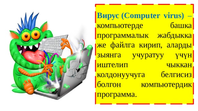 Вирус (Computer virus) – компьютерде башка программалык жабдыкка же файлга кирип, аларды зыянга учуратуу үчүн иштелип чыккан колдонуучуга белгисиз болгон компьютердик программа. 