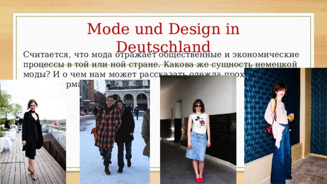 Mode und Design in Deutschland Считается, что мода отражает общественные и экономические процессы в той или ной стране. Какова же сущность немецкой моды? И о чем нам может рассказать одежда прохожих на улицах Германии?   