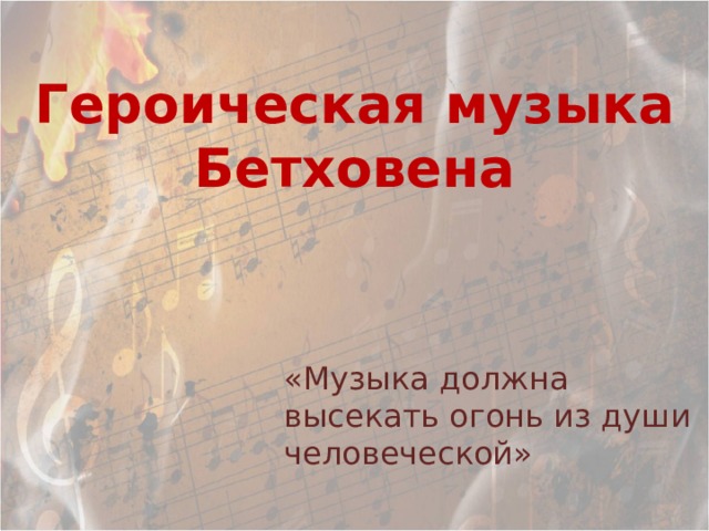 Героическая музыка Бетховена «Музыка должна высекать огонь из души человеческой»  Л.Бетховен 