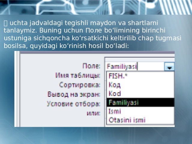  uchta jadvaldagi tegishli maydon va shartlarni tanlaymiz. Buning uchun Поле bo‘limining birinchi ustuniga sichqoncha ko‘rsatkichi keltirilib chap tugmasi bosilsa, quyidagi ko‘rinish hosil bo‘ladi: 