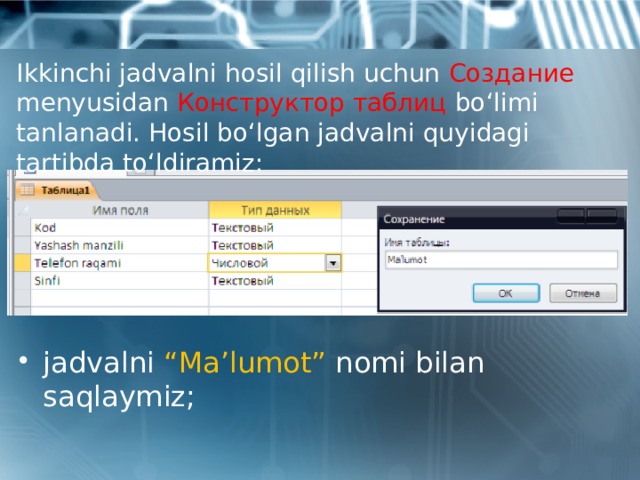 Ikkinchi jadvalni hosil qilish uchun Создание menyusidan Конструктор таблиц bo‘limi tanlanadi. Hosil bo‘lgan jadvalni quyidagi tartibda to‘ldiramiz: jadvalni “Ma’lumot” nomi bilan saqlaymiz; 
