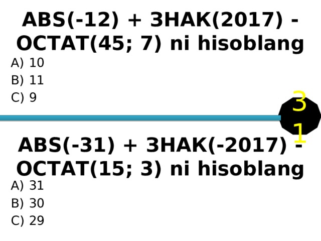 ABS(-12) + ЗНАК(2017) - ОСТАТ(45; 7) ni hisoblang 10 11 9 31 ABS(-31) + ЗНАК(-2017) - ОСТАТ(15; 3) ni hisoblang 31 30 29 