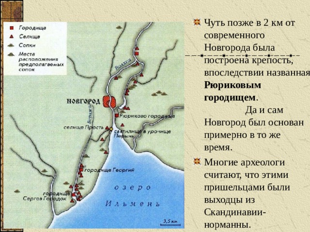 Чуть позже в 2 км от современного Новгорода была построена крепость, впоследствии названная Рюриковым городищем . Да и сам Новгород был основан примерно в то же время. Многие археологи считают, что этими пришельцами были выходцы из Скандинавии- норманны. 