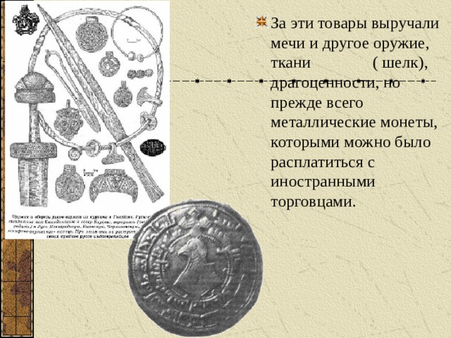 За эти товары выручали мечи и другое оружие, ткани ( шелк), драгоценности, но прежде всего металлические монеты, которыми можно было расплатиться с иностранными торговцами. 