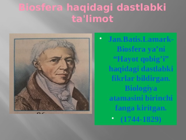 Biosfera haqidagi dastlabki ta'limot Jan.Batis.Lamark-Biosfera ya’ni “Hayot qobig’i” haqidagi dastlabki fikrlar bildirgan. Biologiya atamasini birinchi fanga kiritgan. (1744-1829) 