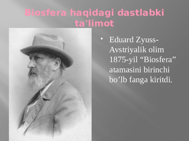 Biosfera haqidagi dastlabki ta'limot Eduard Zyuss-Avstriyalik olim 1875-yil “Biosfera” atamasini birinchi bo’lb fanga kiritdi. 