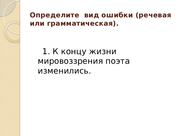 Определите вид ошибки (речевая или грамматическая).    1. К концу жизни мировоззрения поэта изменились. 