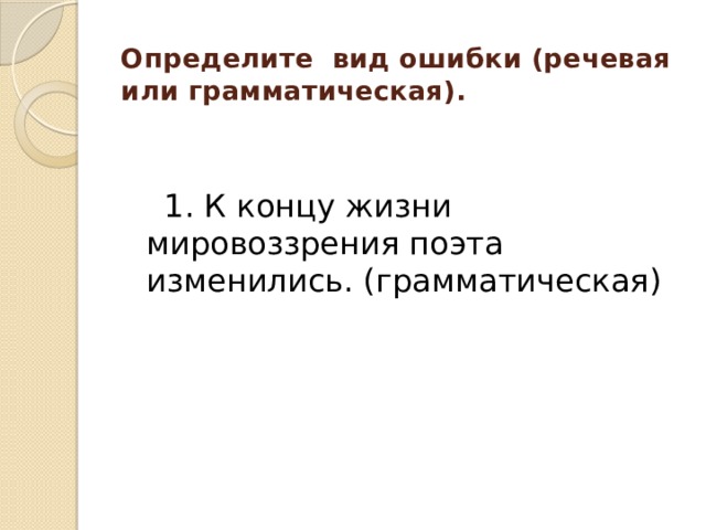 Определите вид ошибки (речевая или грамматическая).    1. К концу жизни мировоззрения поэта изменились. (грамматическая) 