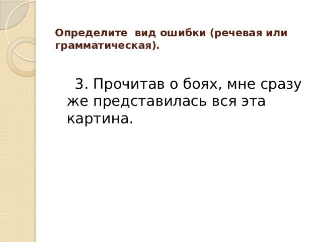 Определите вид ошибки (речевая или грамматическая).    3. Прочитав о боях, мне сразу же представилась вся эта картина. 