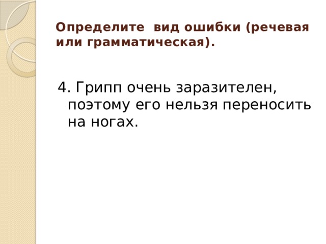 Определите вид ошибки (речевая или грамматическая).   4. Грипп очень заразителен, поэтому его нельзя переносить на ногах. 