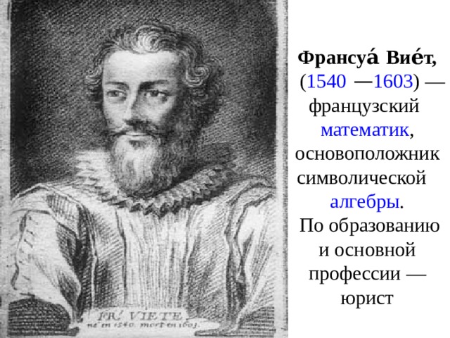 Франсуа́  Вие́т,    ( 1540  — 1603 ) — французский  математик , основоположник символической    алгебры .  По образованию и основной профессии — юрист 
