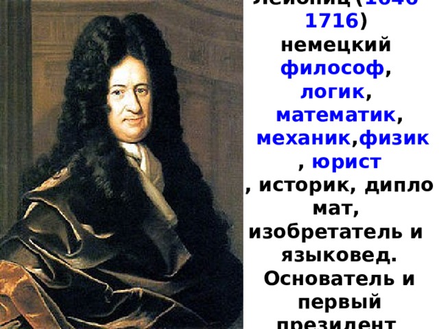 Го́тфрид Ви́  льгельм Ле́йбниц  ( 1646 - 1716 )   немецкий  философ ,   логик ,  математик ,    механик , физик ,  юрист , историк, дипломат,   изобретатель и   языковед. Основатель и первый президент   Берлинской Академии наук.   