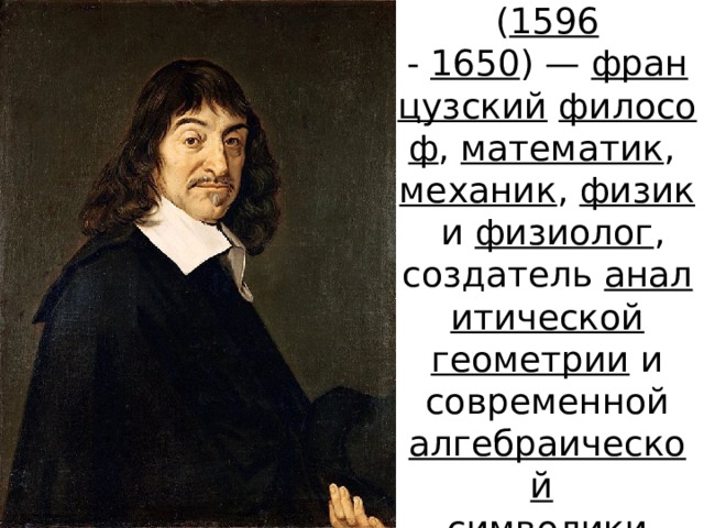 Рене́ Дека́рт   ( 1596 -  1650 ) —  французский   философ ,  математик ,  механик ,  физик  и физиолог , создатель  аналитической геометрии  и современной алгебраической    символики   