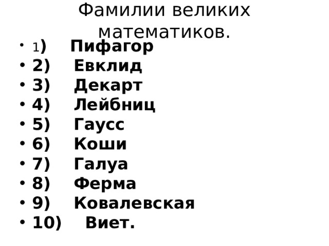 Фамилии великих математиков.   1 )    Пифагор 2)    Евклид 3)    Декарт 4)    Лейбниц 5)    Гаусс 6)    Коши 7)    Галуа 8)    Ферма 9)    Ковалевская 10)    Виет.  