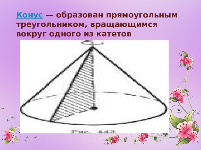 Конус  — образован прямоугольным треугольником, вращающимся вокруг одного из катетов   
